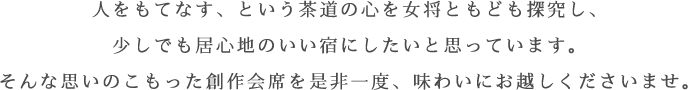 人をもてなす、という茶道の心を女将ともども探究し、少しでも居心地のいい宿にしたいと思っています。そんな思いのこもった創作会席を是非一度、味わいにお越しくださいませ。